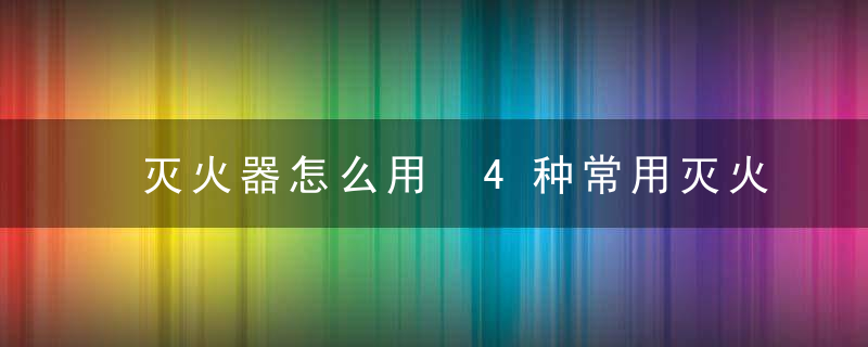 灭火器怎么用 4种常用灭火器的使用方法图解